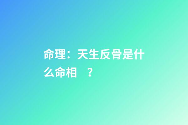 命理：天生反骨是什么命相？